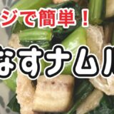 暑い日に冷やして食べても美味しい￼「なすナムル」￼のレシピ！油揚げとナスと小松菜をレンチンするだけで簡単♪